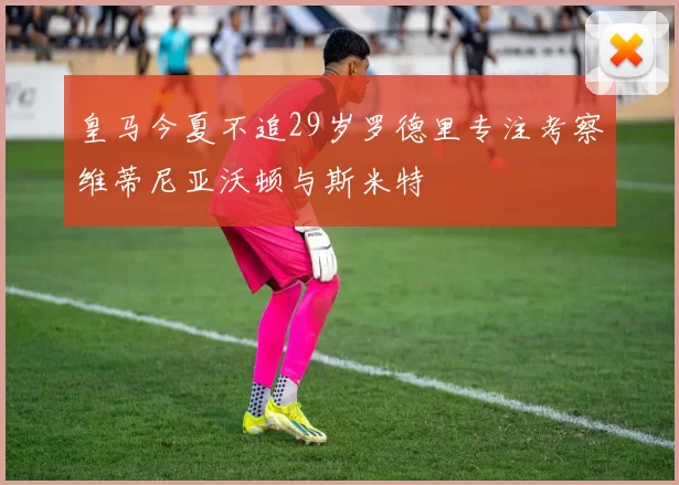 皇马今夏不追29岁罗德里专注考察维蒂尼亚沃顿与斯米特